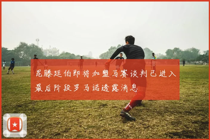 昆滕廷伯即将加盟马赛谈判已进入最后阶段罗马诺透露消息