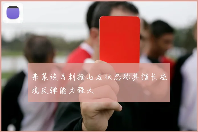 弗莱谈马刺抢七后状态称其擅长逆境反弹能力强大