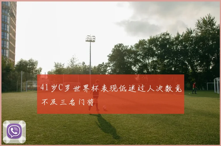 41岁C罗世界杯表现低迷过人次数竟不及三名门将