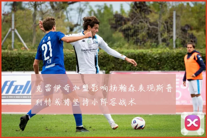 克雷伊奇加盟影响杨瀚森表现斯普利特或将坚持小阵容战术