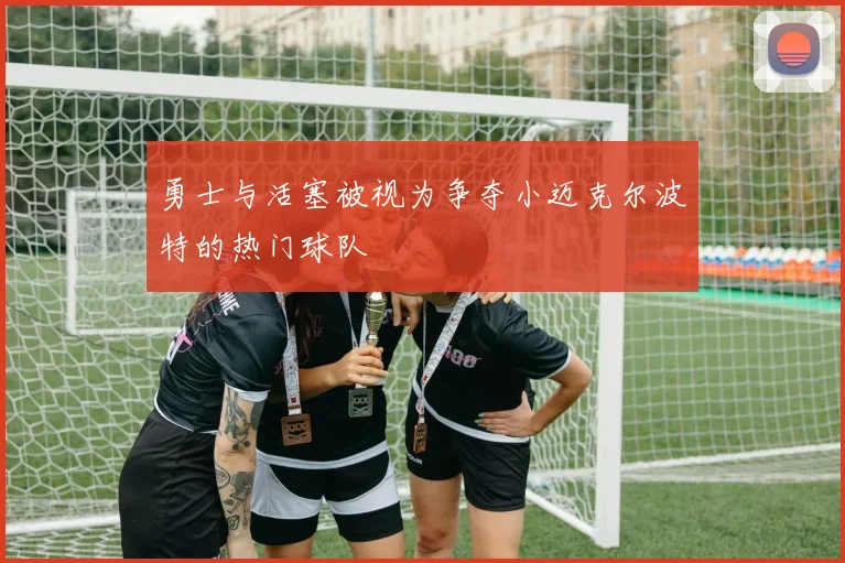 勇士与活塞被视为争夺小迈克尔波特的热门球队