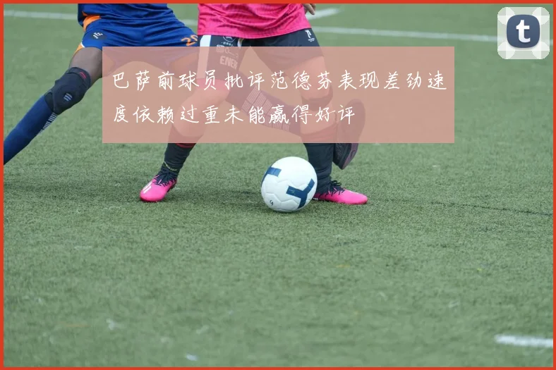 巴萨前球员批评范德芬表现差劲速度依赖过重未能赢得好评