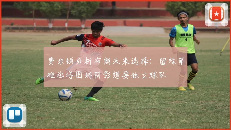 费尔顿分析布朗未来选择：留绿军难逃塔图姆阴影想要独立球队