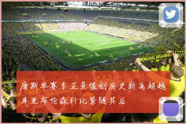 唐斯单赛季正负值创历史新高超越库里布伦森科比紧随其后