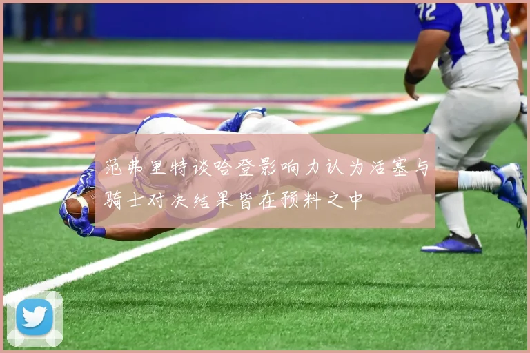 范弗里特谈哈登影响力认为活塞与骑士对决结果皆在预料之中