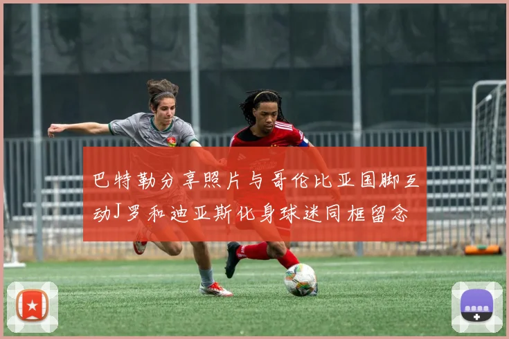 巴特勒分享照片与哥伦比亚国脚互动J罗和迪亚斯化身球迷同框留念