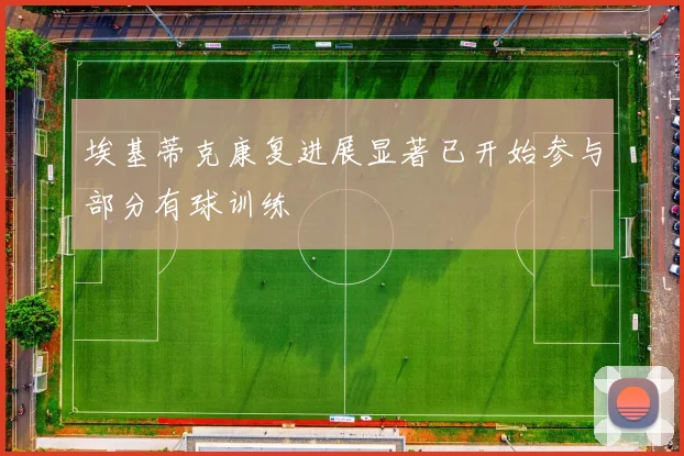 埃基蒂克康复进展显著已开始参与部分有球训练