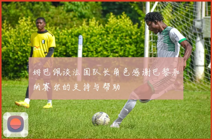 姆巴佩谈法国队长角色感谢巴黎和纳赛尔的支持与帮助