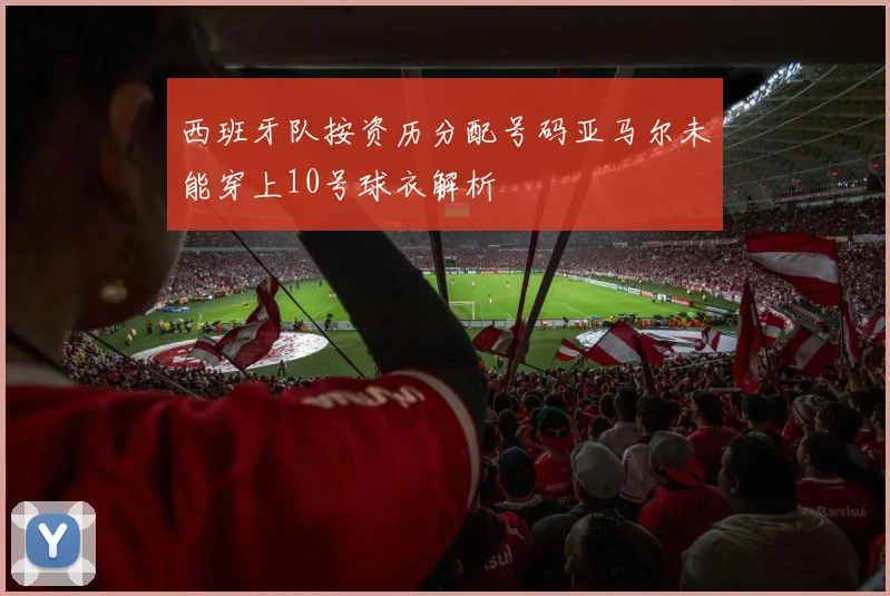 西班牙队按资历分配号码亚马尔未能穿上10号球衣解析