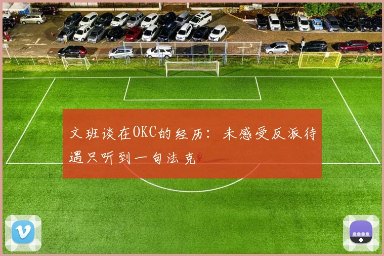 文班谈在OKC的经历：未感受反派待遇只听到一句法克