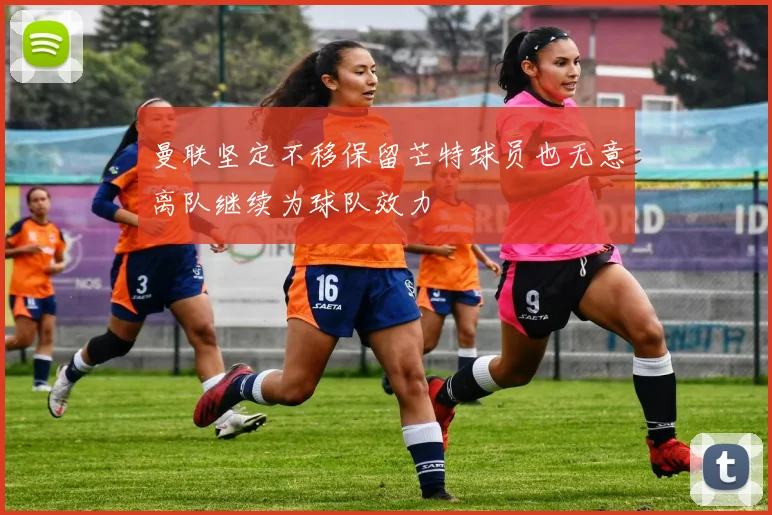 曼联坚定不移保留芒特球员也无意离队继续为球队效力