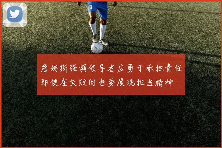 詹姆斯强调领导者应勇于承担责任即使在失败时也要展现担当精神