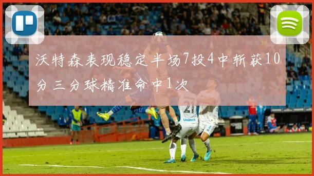 沃特森表现稳定半场7投4中斩获10分三分球精准命中1次