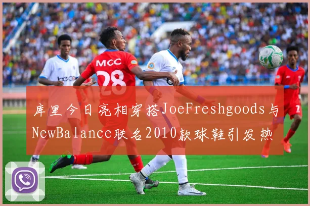 库里今日亮相穿搭JoeFreshgoods与NewBalance联名2010款球鞋引发热议