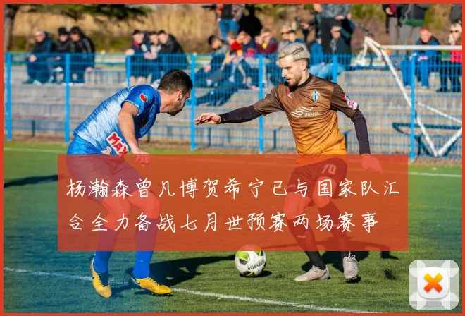 杨瀚森曾凡博贺希宁已与国家队汇合全力备战七月世预赛两场赛事