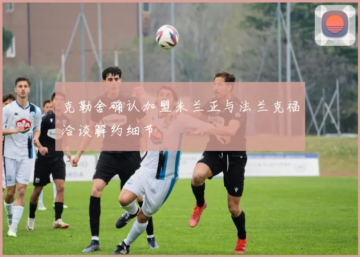 克勒舍确认加盟米兰正与法兰克福洽谈解约细节