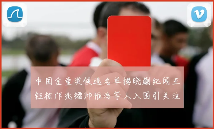 中国金童奖候选名单揭晓蒯纪闻王钰栋邝兆镭帅惟浩等人入围引关注