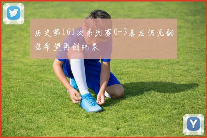 历史第161次系列赛0-3落后仍无翻盘希望再创纪录